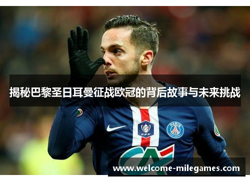揭秘巴黎圣日耳曼征战欧冠的背后故事与未来挑战