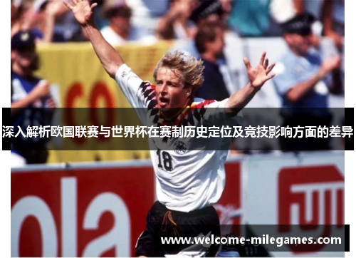 深入解析欧国联赛与世界杯在赛制历史定位及竞技影响方面的差异