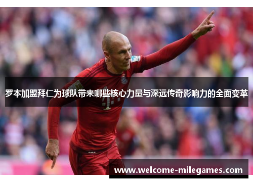 罗本加盟拜仁为球队带来哪些核心力量与深远传奇影响力的全面变革