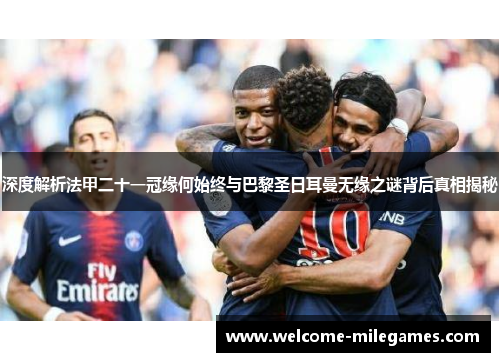 深度解析法甲二十一冠缘何始终与巴黎圣日耳曼无缘之谜背后真相揭秘
