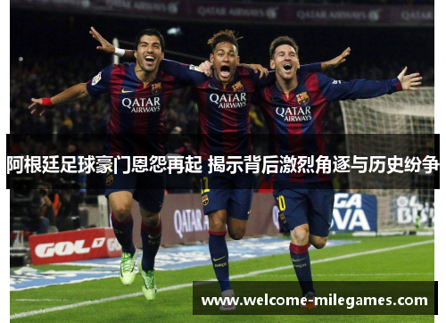阿根廷足球豪门恩怨再起 揭示背后激烈角逐与历史纷争