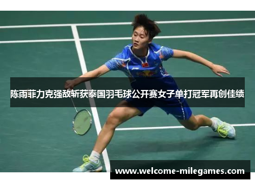 陈雨菲力克强敌斩获泰国羽毛球公开赛女子单打冠军再创佳绩