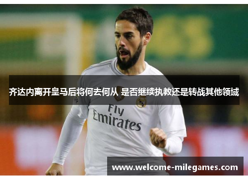 齐达内离开皇马后将何去何从 是否继续执教还是转战其他领域