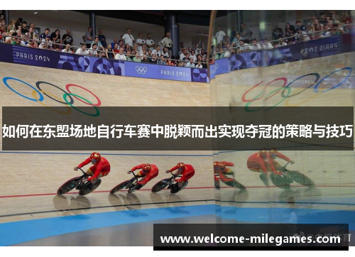 如何在东盟场地自行车赛中脱颖而出实现夺冠的策略与技巧
