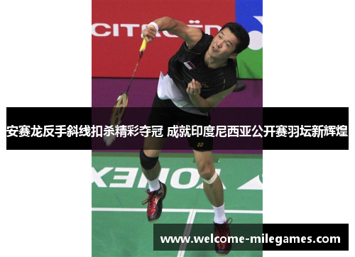 安赛龙反手斜线扣杀精彩夺冠 成就印度尼西亚公开赛羽坛新辉煌